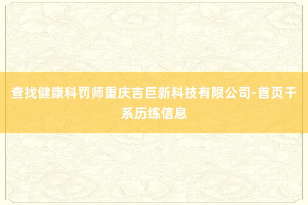 查找健康科罚师重庆吉巨新科技有限公司-首页干系历练信息