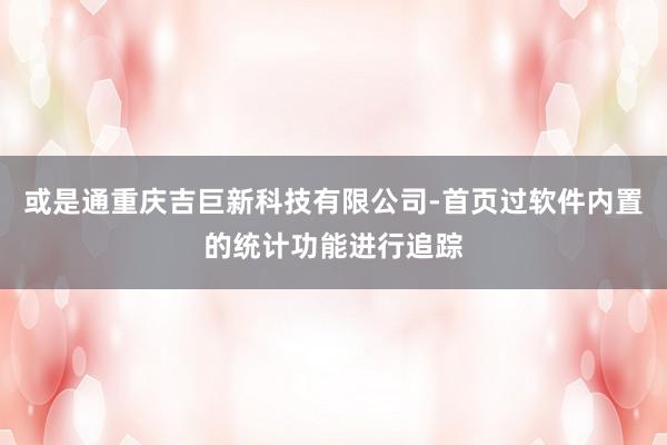 或是通重庆吉巨新科技有限公司-首页过软件内置的统计功能进行追踪