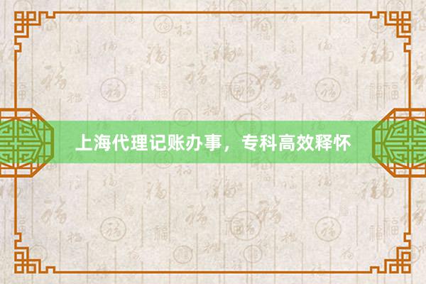 上海代理记账办事，专科高效释怀